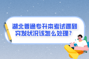 湖北普通專升本考試遇到突發(fā)狀況該怎么處理？