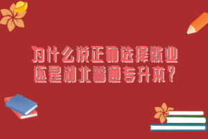 為什么說正確選擇就業(yè)還是湖北普通專升本？