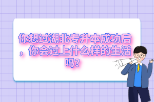 你想過(guò)湖北專升本成功后，你會(huì)過(guò)上什么樣的生活嗎？