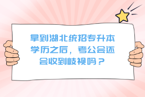 拿到湖北統(tǒng)招專升本學(xué)歷之后，考公會(huì)還會(huì)收到歧視嗎？