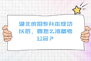 湖北統(tǒng)招專升本成功以后，要怎么準備考公會？