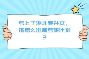 考上了湖北專升本，該怎么準備考研計劃？