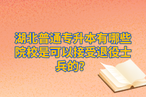 湖北普通專升本有哪些院校是可以接受退役士兵的？