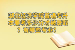 湖北經(jīng)濟學院普通專升本要考多少分才被錄?。坑心男I(yè)？