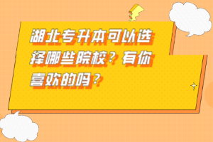 湖北專升本可以選擇哪些院校？有你喜歡的嗎？