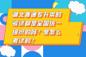 湖北普通專(zhuān)升本的考試都是全國(guó)統(tǒng)一組織的嗎？是怎么考試的？