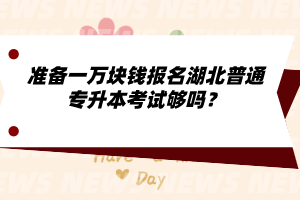 準(zhǔn)備一萬塊錢報名湖北普通專升本考試夠嗎？