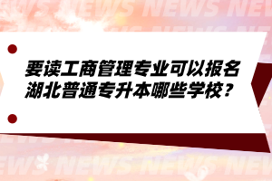 要讀工商管理專業(yè)可以報(bào)名湖北普通專升本哪些學(xué)校？