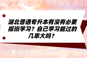 湖北普通專升本有沒有必要報(bào)班學(xué)習(xí)？自己學(xué)習(xí)能過的幾率大嗎？