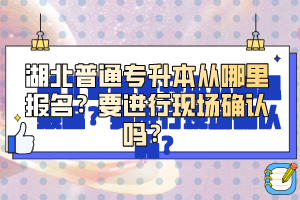 湖北普通專升本從哪里報名？要進行現(xiàn)場確認嗎？