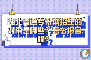 湖北普通專升本招生的對象是哪些？怎么報名呢？