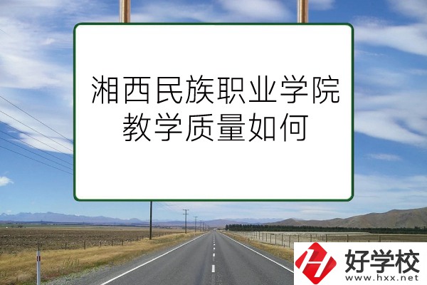 湘西民族職業(yè)技術(shù)學(xué)院（中職部）有哪些專業(yè)？教學(xué)質(zhì)量如何？