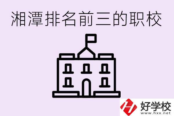 湘潭職校排名前三名職校是哪些？它們有哪些專業(yè)？