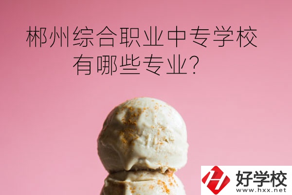 郴州綜合職業(yè)中專學(xué)校好嗎？有哪些專業(yè)？