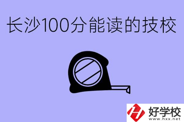 考了100分可以上技校嗎?長(zhǎng)沙有什么好的技校嗎？