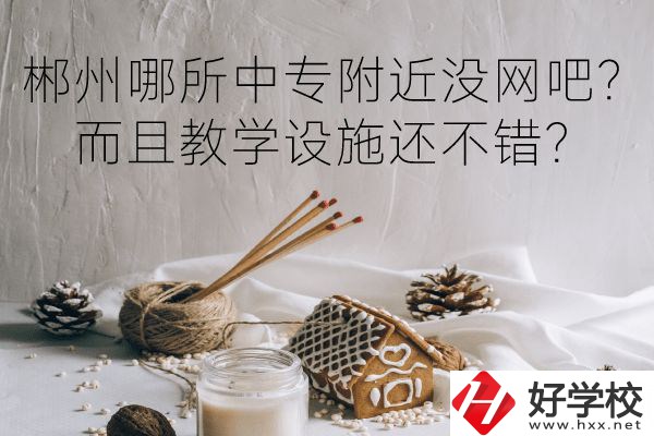 郴州哪所中專附近沒網(wǎng)吧？而且教學(xué)設(shè)施還不錯？