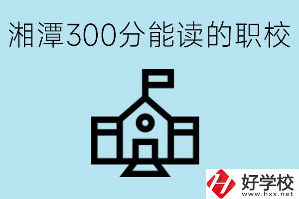 湘潭中考300分能上高中嗎？考不上有什么職校推薦嗎？