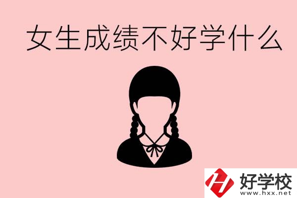 初中成績(jī)差女生去學(xué)什么?湖南適合女生的職校有哪些？