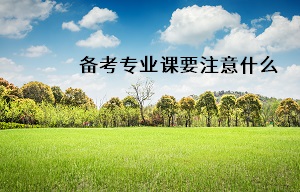 備考專業(yè)課要注意什么