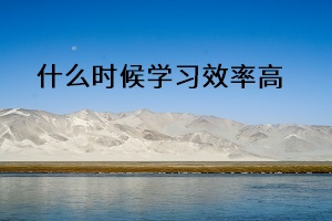 什么時候?qū)W習效率高