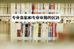 專(zhuān)業(yè)審批和專(zhuān)業(yè)備案是什么意思？