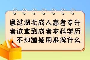 通過湖北成人高考專升考試拿到成考本科學歷，不知道能用來做什么？