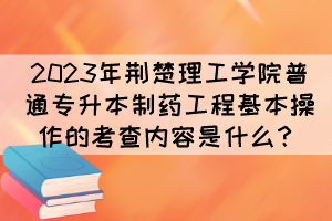 2023年荊楚理工學(xué)院普通專升本制藥工程基本操作的考查內(nèi)容是什么？