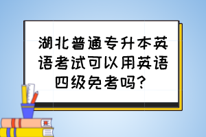 湖北普通專升本英語考試可以用英語四級免考嗎？