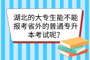 湖北的大專(zhuān)生能不能報(bào)考省外的普通專(zhuān)升本考試呢？