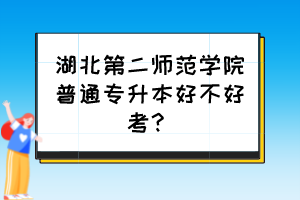 湖北第二師范學(xué)院普通專升本好不好考？