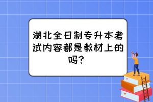 湖北全日制專升本考試內(nèi)容都是教材上的嗎？